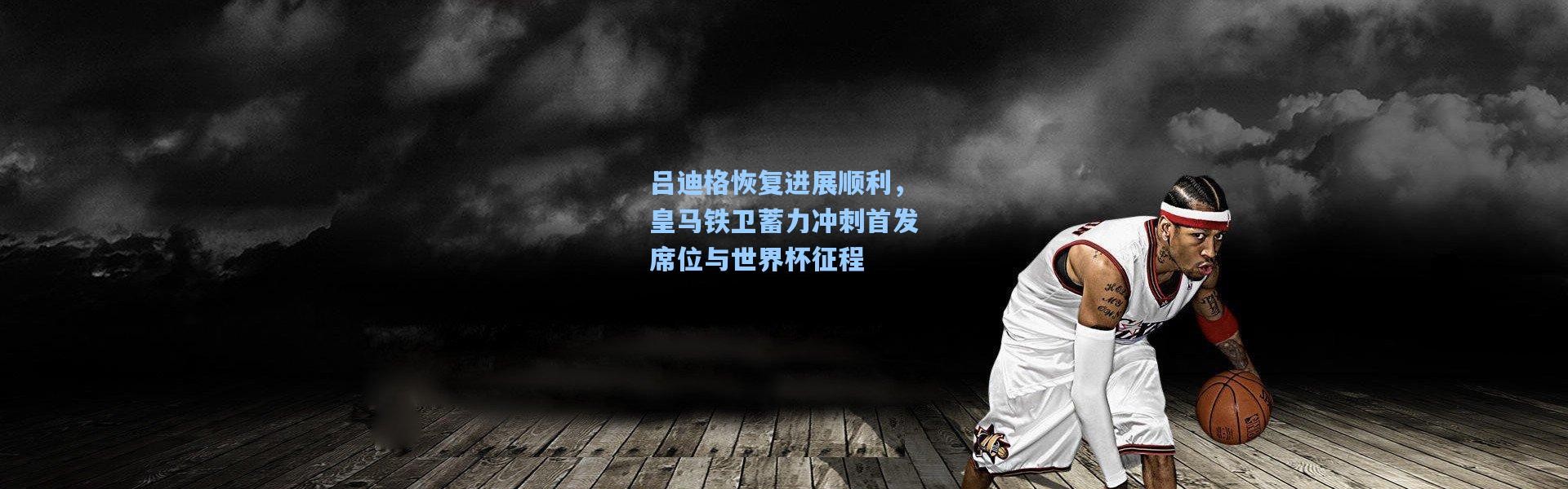 吕迪格恢复进展顺利，皇马铁卫蓄力冲刺首发席位与世界杯征程