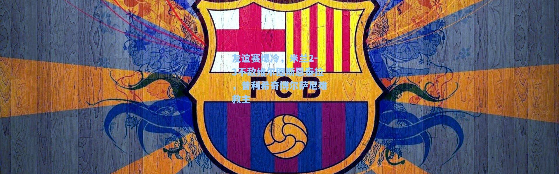 友谊赛爆冷，米兰2-3不敌维尔图斯恩泰拉，普利希奇博尔萨尼难救主