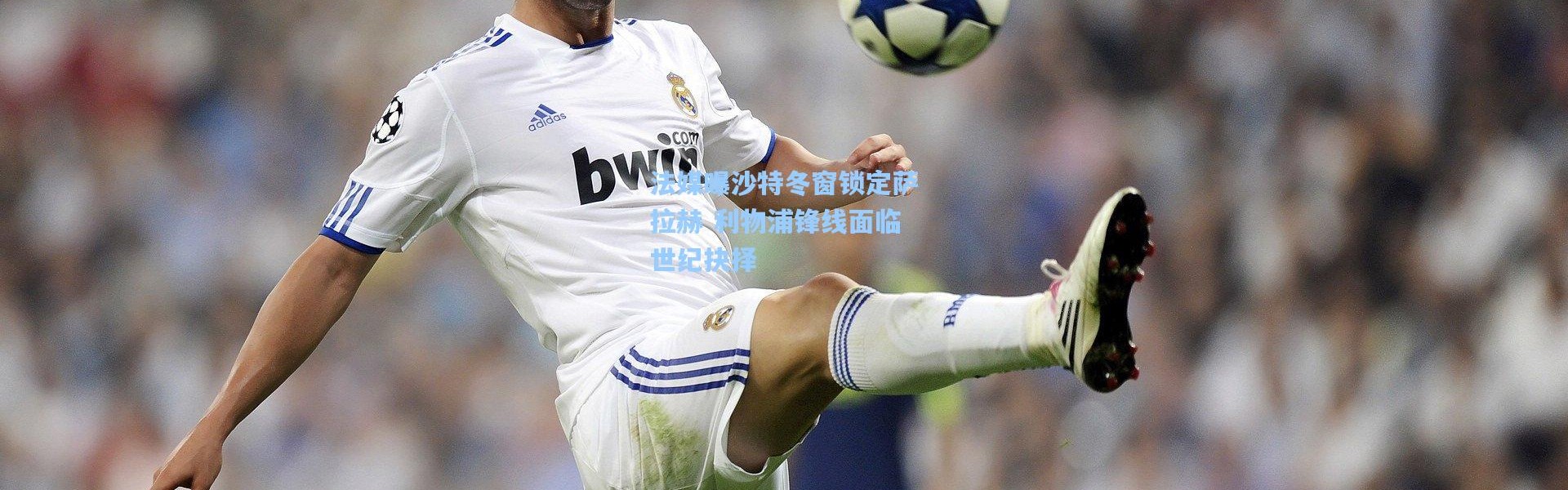 法媒曝沙特冬窗锁定萨拉赫 利物浦锋线面临世纪抉择