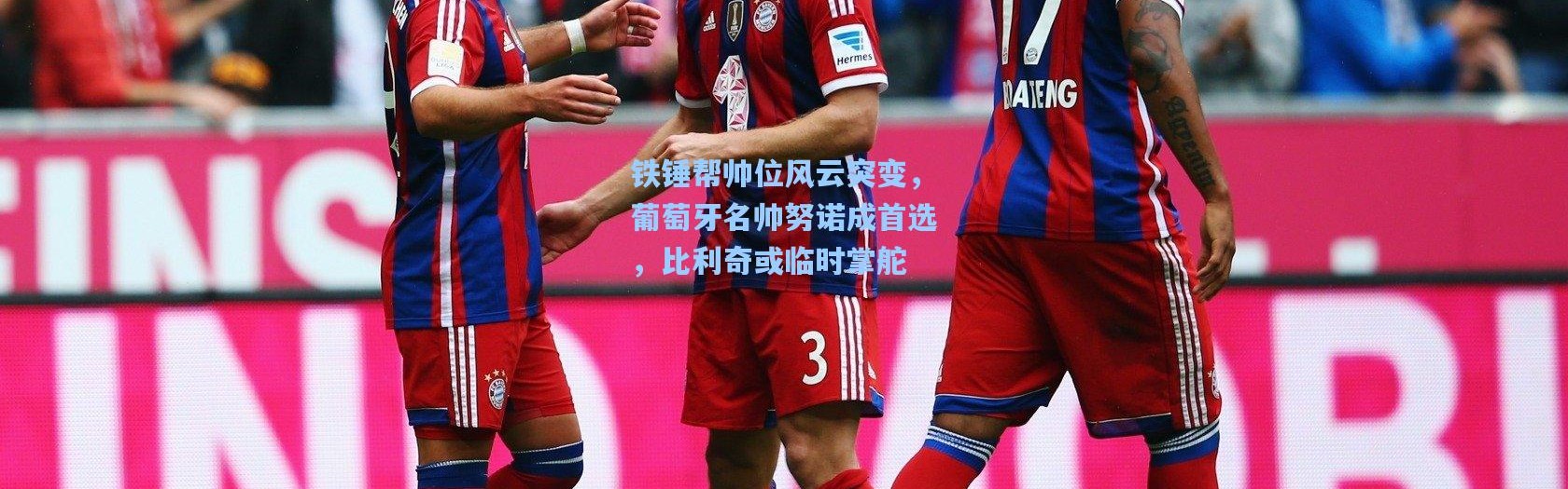 铁锤帮帅位风云突变，葡萄牙名帅努诺成首选，比利奇或临时掌舵