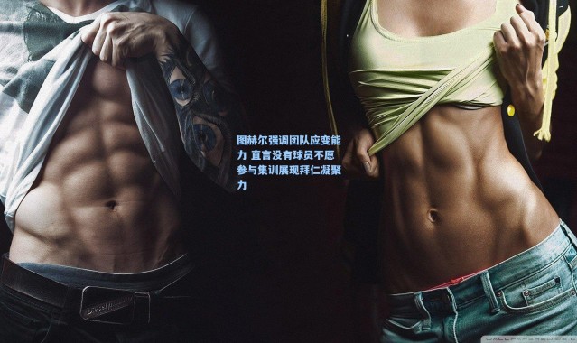 图赫尔强调团队应变能力 直言没有球员不愿参与集训展现拜仁凝聚力