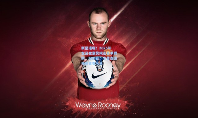 新星璀璨！2025年女足金童奖候选名单揭晓，阿杰芒、卡普泰因领衔青春风暴