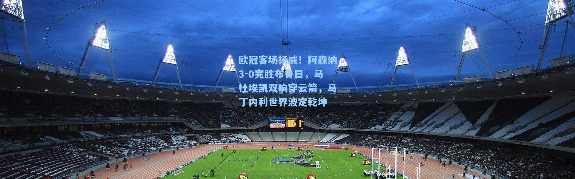 欧冠客场扬威！阿森纳3-0完胜布鲁日，马杜埃凯双响穿云箭，马丁内利世界波定乾坤