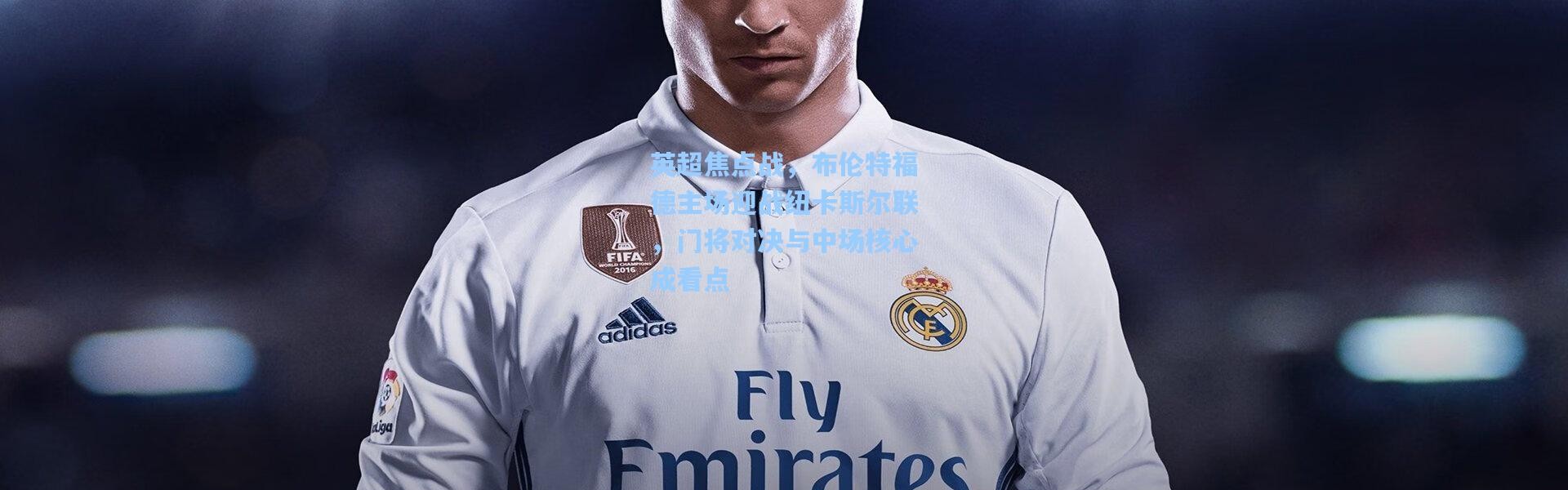 英超焦点战，布伦特福德主场迎战纽卡斯尔联，门将对决与中场核心成看点