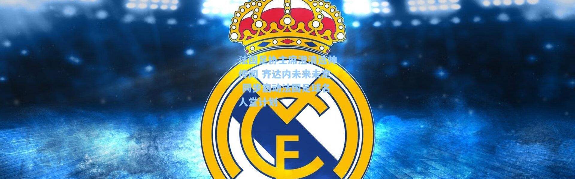 法国足协主席澄清选帅传闻 齐达内未来未定 同步启动法国足球名人堂计划