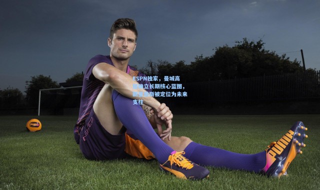 ESPN独家，曼城高层确立长期核心蓝图，新星雷斯被定位为未来支柱