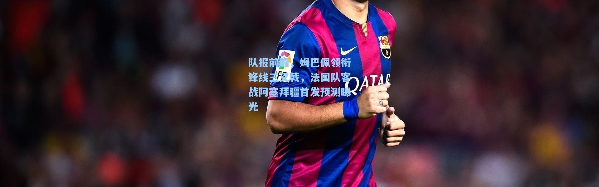 队报前瞻，姆巴佩领衔锋线三叉戟，法国队客战阿塞拜疆首发预测曝光