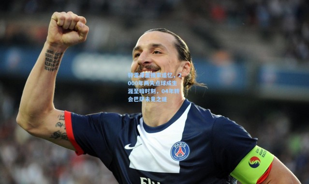 特雷泽盖独家追忆，2000年两失点球成生涯至暗时刻，04年转会巴萨未竟之谜