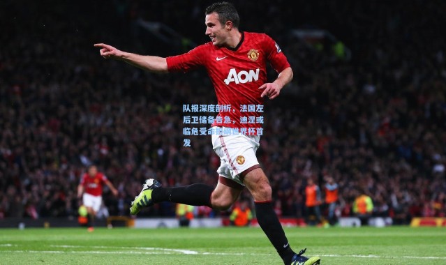 队报深度剖析，法国左后卫储备告急，迪涅或临危受命担纲世界杯首发