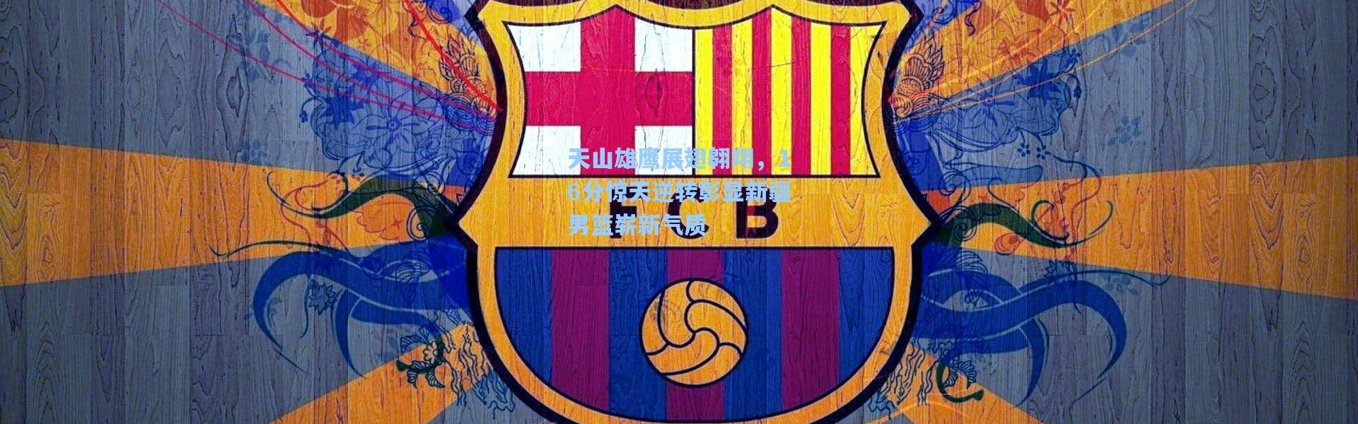 天山雄鹰展翅翱翔，16分惊天逆转彰显新疆男篮崭新气质