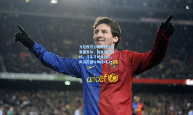 瓦伦西亚主场激战比利亚雷亚尔，加亚领衔防线，丹朱马反戈旧主，佩佩莫雷诺锋线对决