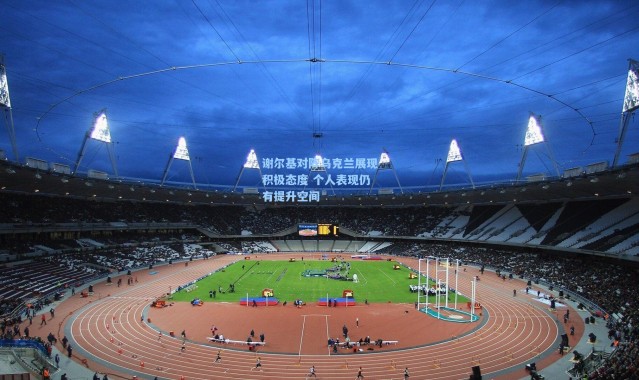 谢尔基对阵乌克兰展现积极态度 个人表现仍有提升空间