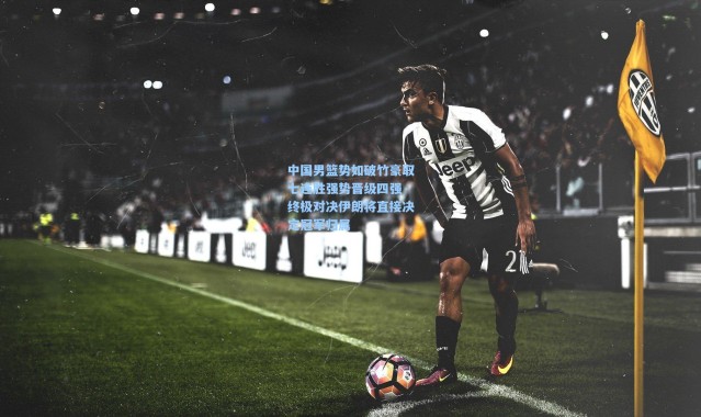 中国男篮势如破竹豪取七连胜强势晋级四强 终极对决伊朗将直接决定冠军归属