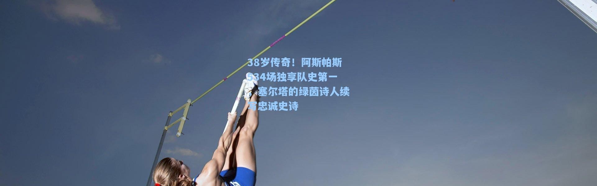 38岁传奇！阿斯帕斯534场独享队史第一，塞尔塔的绿茵诗人续写忠诚史诗