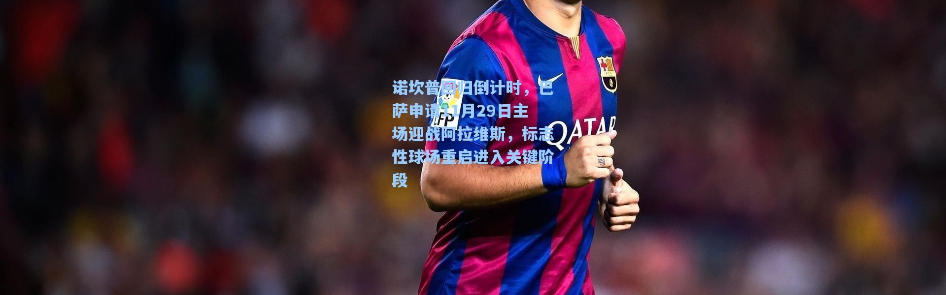 诺坎普回归倒计时，巴萨申请11月29日主场迎战阿拉维斯，标志性球场重启进入关键阶段