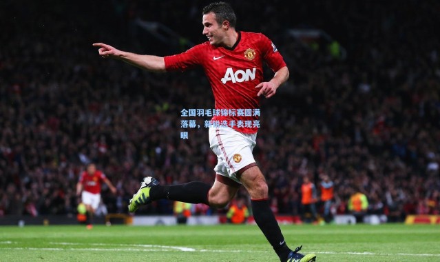 全国羽毛球锦标赛圆满落幕，新锐选手表现亮眼