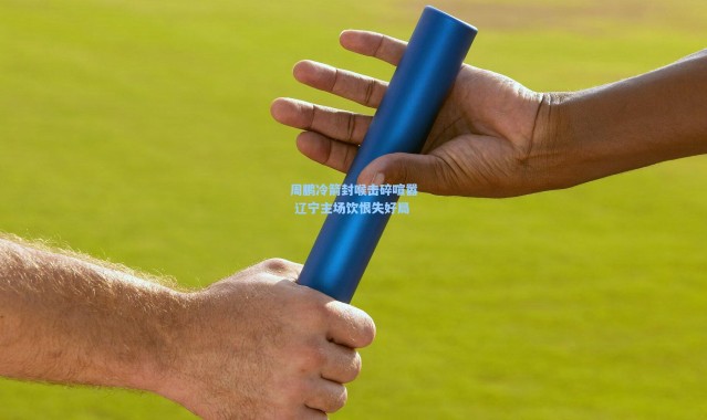 周鹏冷箭封喉击碎喧嚣 辽宁主场饮恨失好局