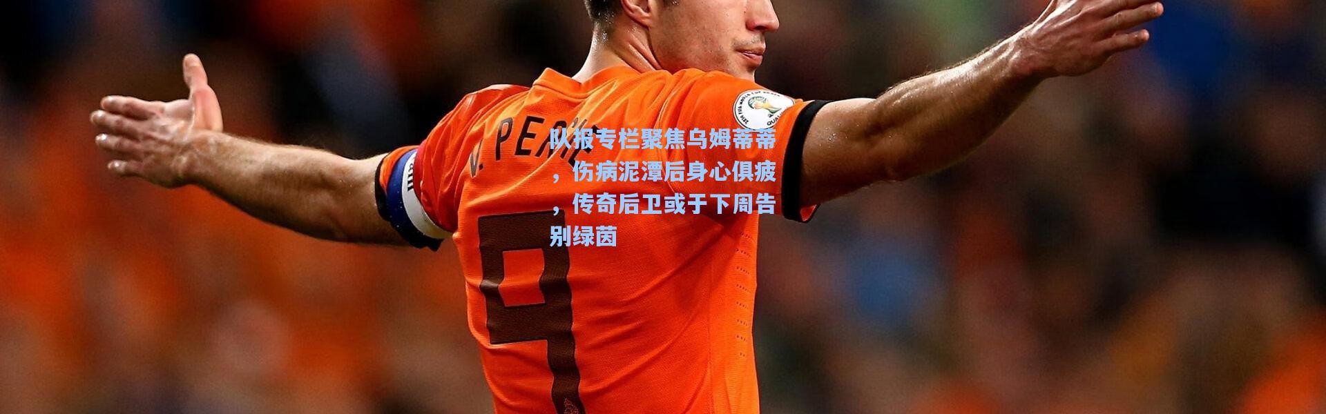 队报专栏聚焦乌姆蒂蒂，伤病泥潭后身心俱疲，传奇后卫或于下周告别绿茵