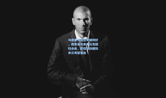 马德里竞技迎关键利好，西蒙尼与奥布拉克回归合练，欧冠对决国际米兰有望复出