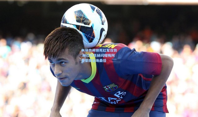 中场铁闸锁死红军攻势 赫拉芬贝赫闪耀梅阿查荣膺全场最佳