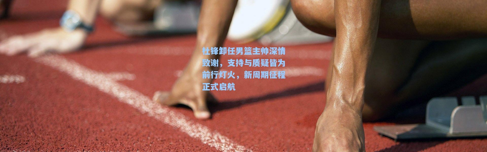 杜锋卸任男篮主帅深情致谢，支持与质疑皆为前行灯火，新周期征程正式启航