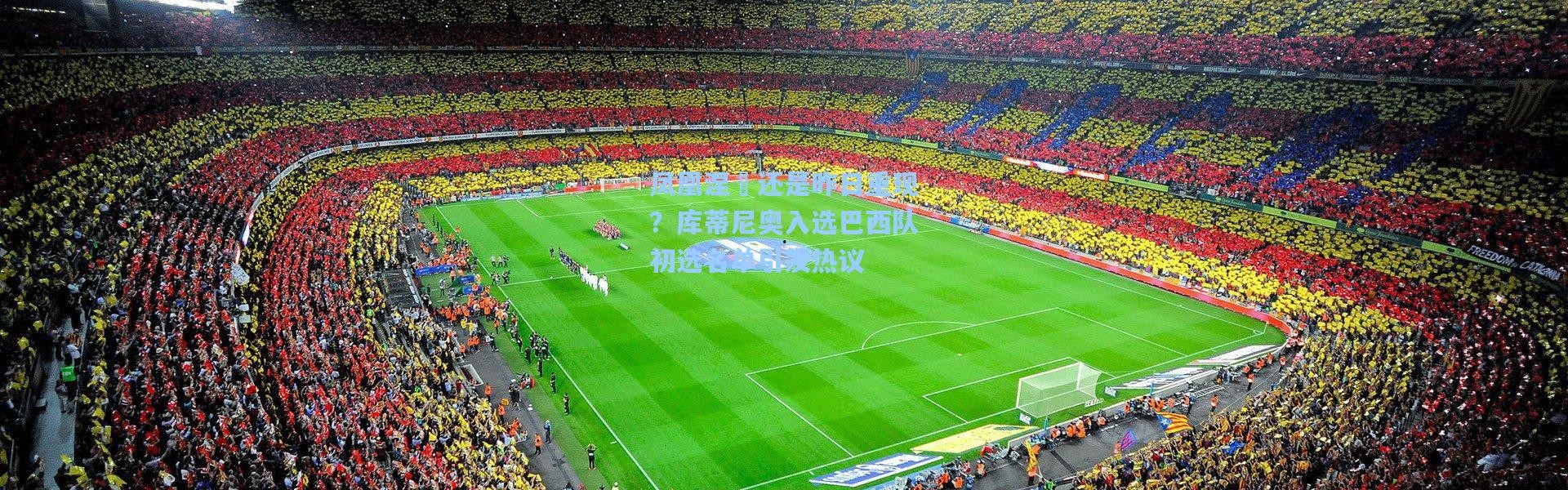 凤凰涅槃还是昨日重现？库蒂尼奥入选巴西队初选名单引发热议