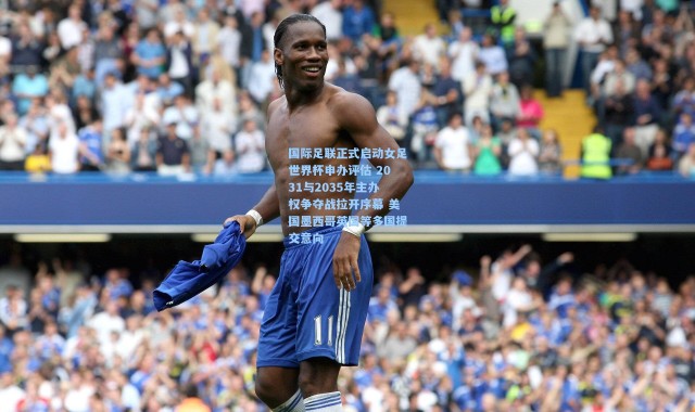 国际足联正式启动女足世界杯申办评估 2031与2035年主办权争夺战拉开序幕 美国墨西哥英国等多国提交意向