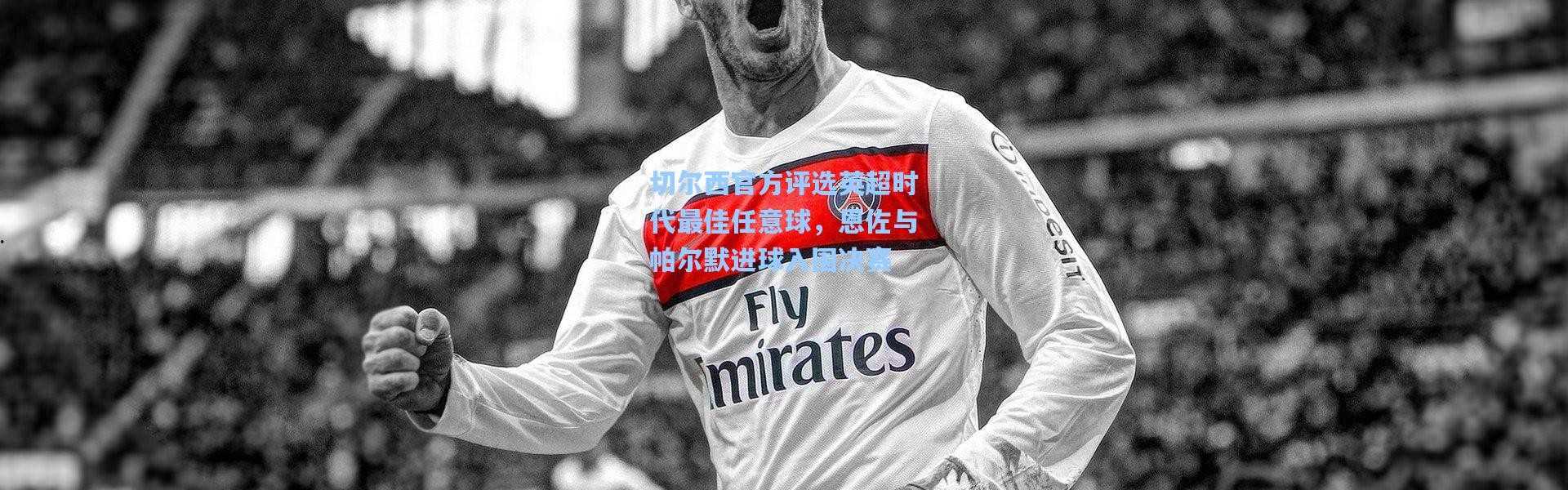 切尔西官方评选英超时代最佳任意球，恩佐与帕尔默进球入围决赛