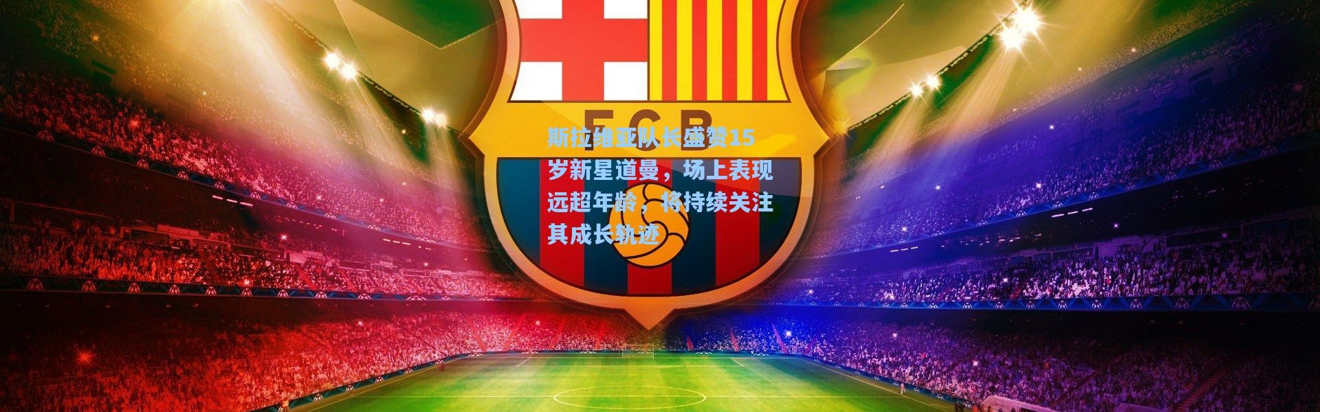 斯拉维亚队长盛赞15岁新星道曼，场上表现远超年龄，将持续关注其成长轨迹