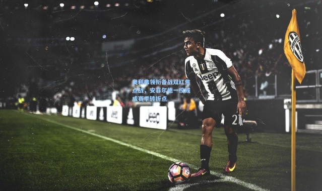 奥利弗领衔备战双红焦点战，安菲尔德一役或成赛季转折点