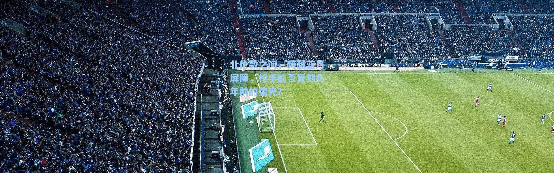 北伦敦之问，跨越蓝月屏障，枪手能否复刻九年前的荣光？