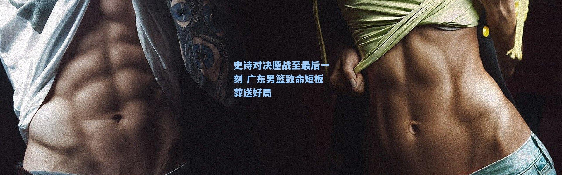 史诗对决鏖战至最后一刻 广东男篮致命短板葬送好局