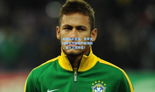 基耶利尼警示，意甲全球吸引力面临严峻滑坡，复兴之路何在？