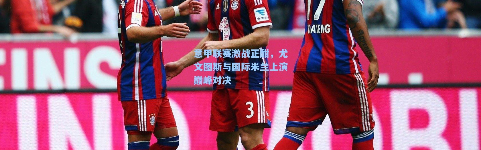 意甲联赛激战正酣，尤文图斯与国际米兰上演巅峰对决