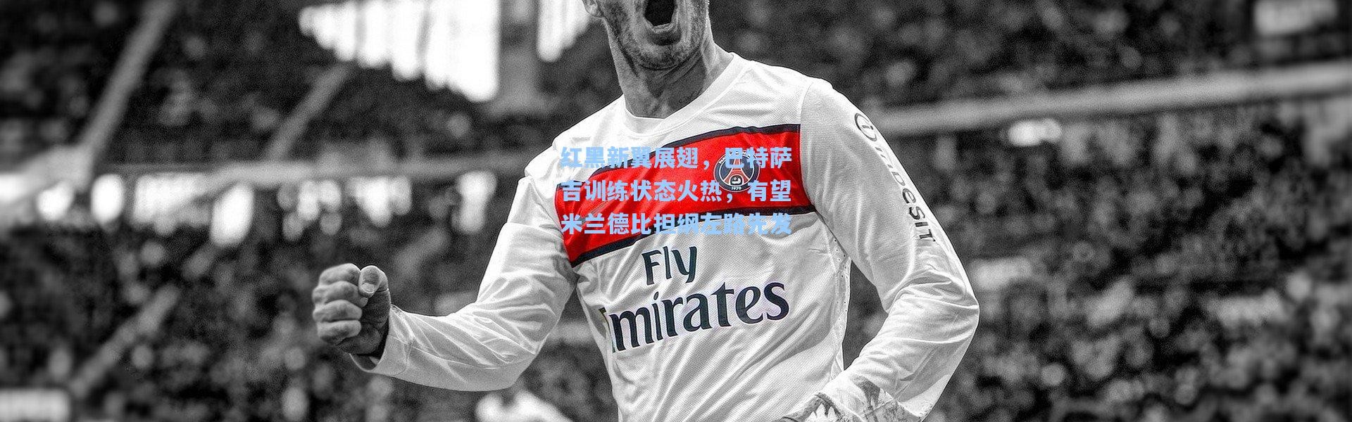 红黑新翼展翅，巴特萨吉训练状态火热，有望米兰德比担纲左路先发