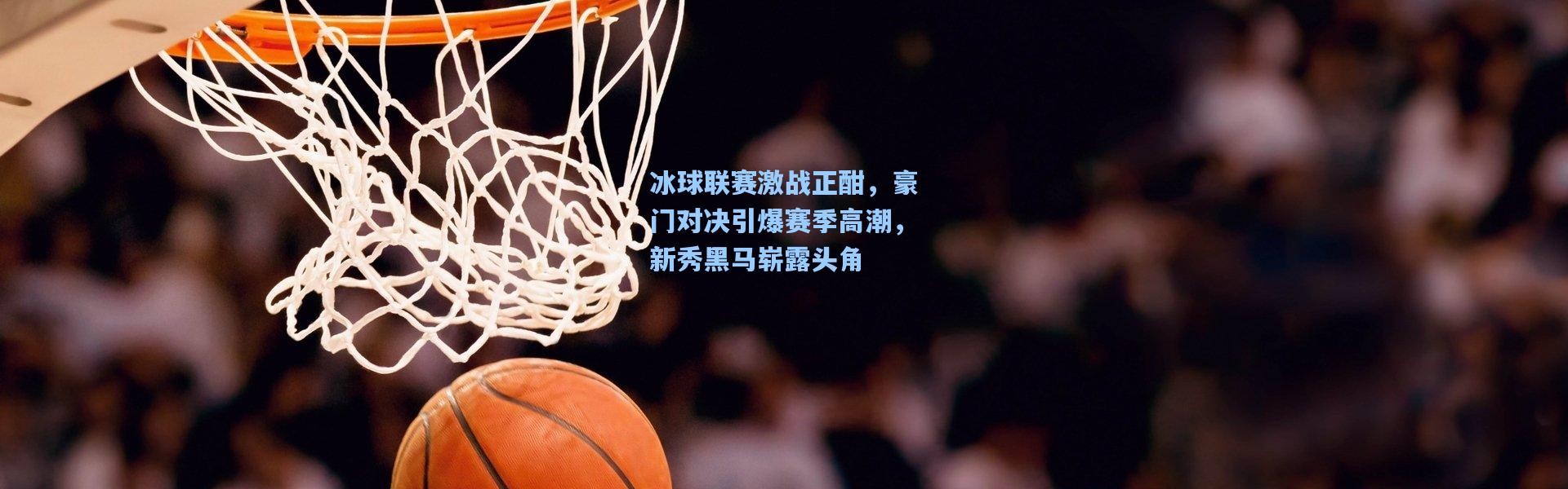 冰球联赛激战正酣，豪门对决引爆赛季高潮，新秀黑马崭露头角