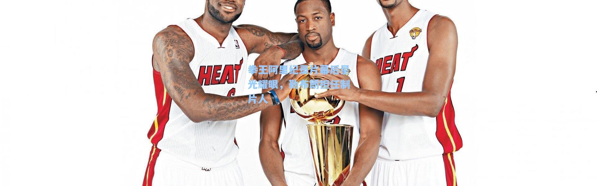 拳王阿里纪录片幕后星光耀眼，勒布朗担任制片人