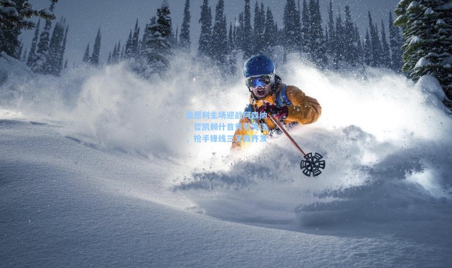 伯恩利主场迎战阿森纳，哲凯赖什首秀引关注，枪手锋线三叉戟齐发