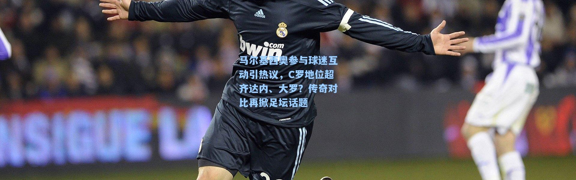 马尔基西奥参与球迷互动引热议，C罗地位超齐达内、大罗？传奇对比再掀足坛话题
