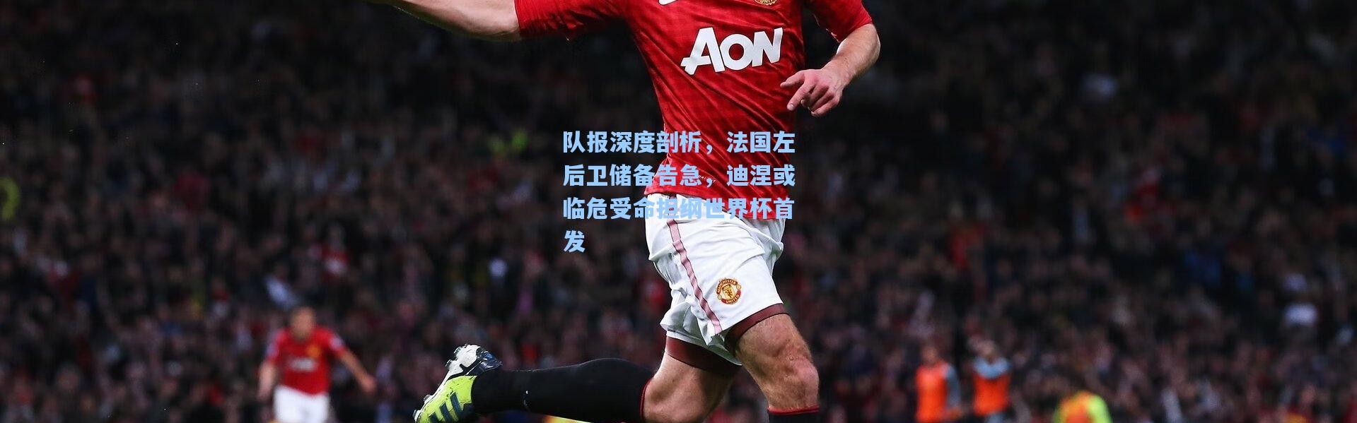 队报深度剖析，法国左后卫储备告急，迪涅或临危受命担纲世界杯首发