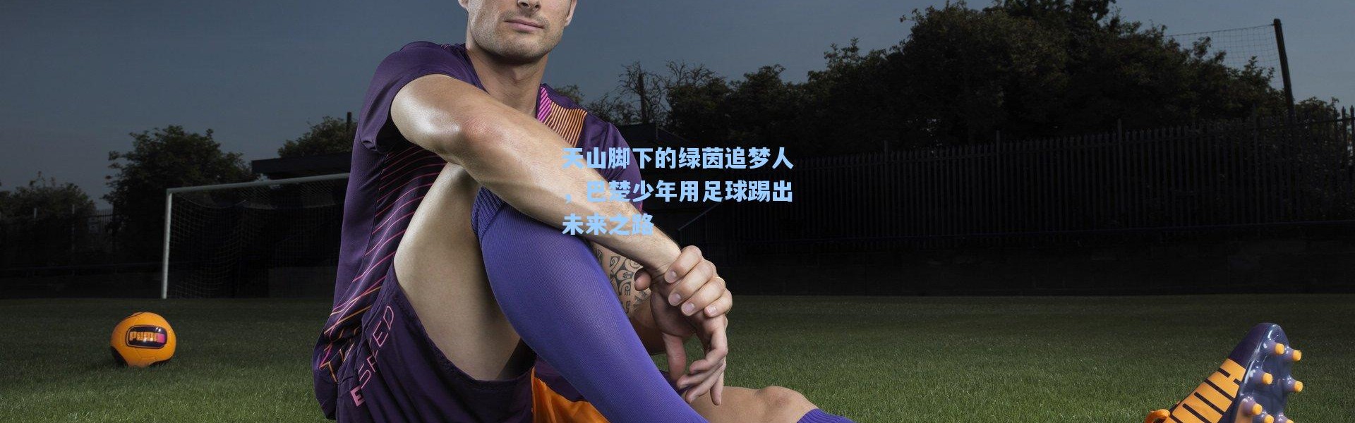 天山脚下的绿茵追梦人，巴楚少年用足球踢出未来之路