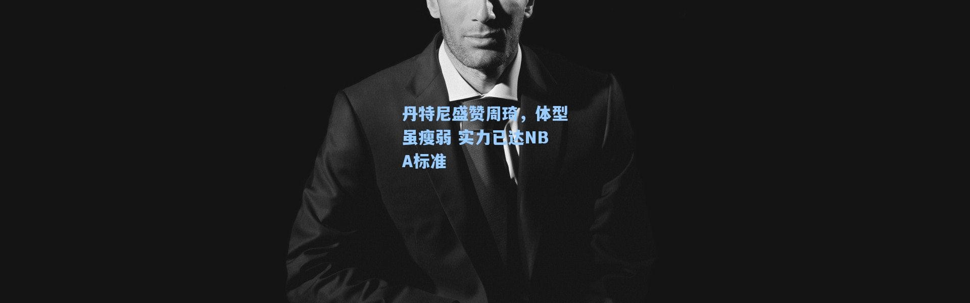 丹特尼盛赞周琦，体型虽瘦弱 实力已达NBA标准