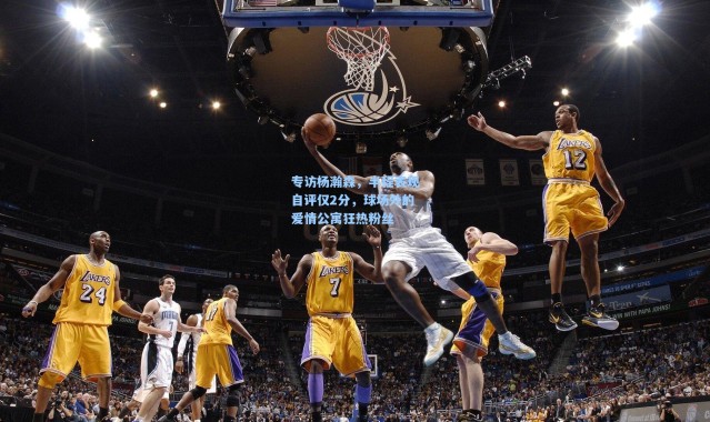 专访杨瀚森，半程表现自评仅2分，球场外的爱情公寓狂热粉丝