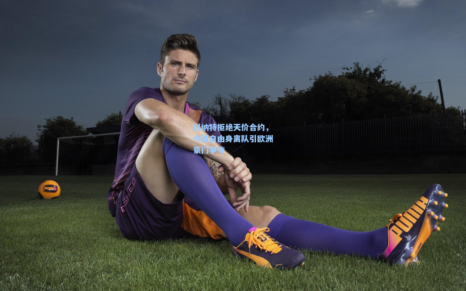 科纳特拒绝天价合约，今夏自由身离队引欧洲豪门争夺