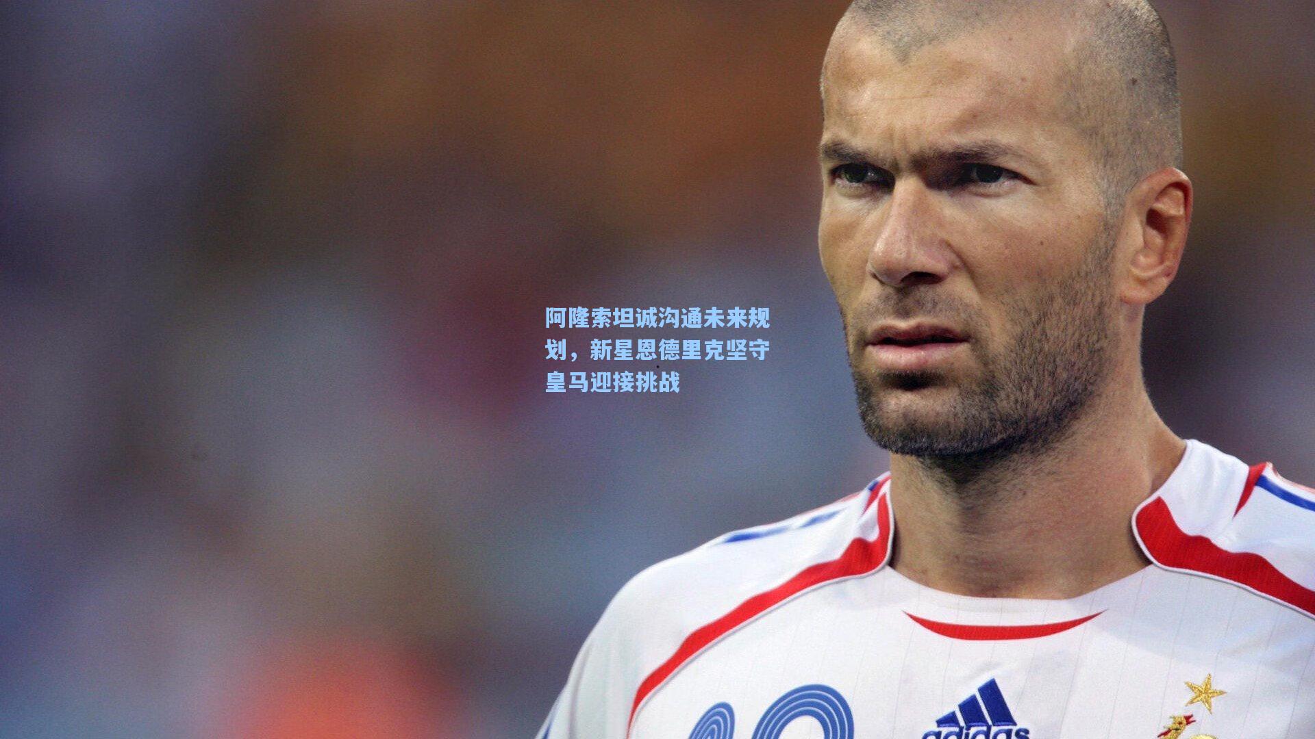 阿隆索坦诚沟通未来规划，新星恩德里克坚守皇马迎接挑战