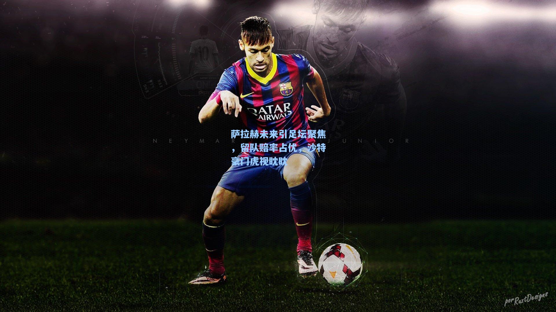 萨拉赫未来引足坛聚焦，留队赔率占优，沙特豪门虎视眈眈