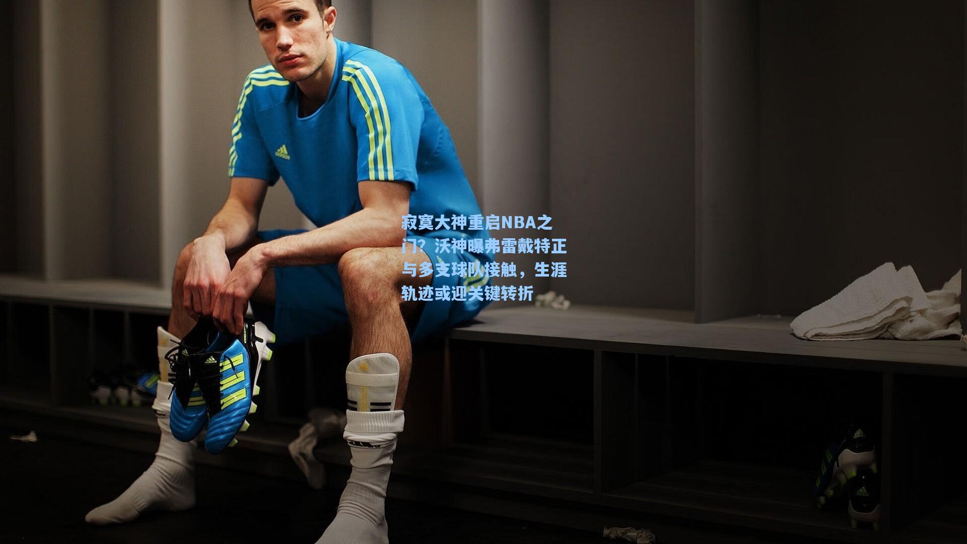 寂寞大神重启NBA之门？沃神曝弗雷戴特正与多支球队接触，生涯轨迹或迎关键转折