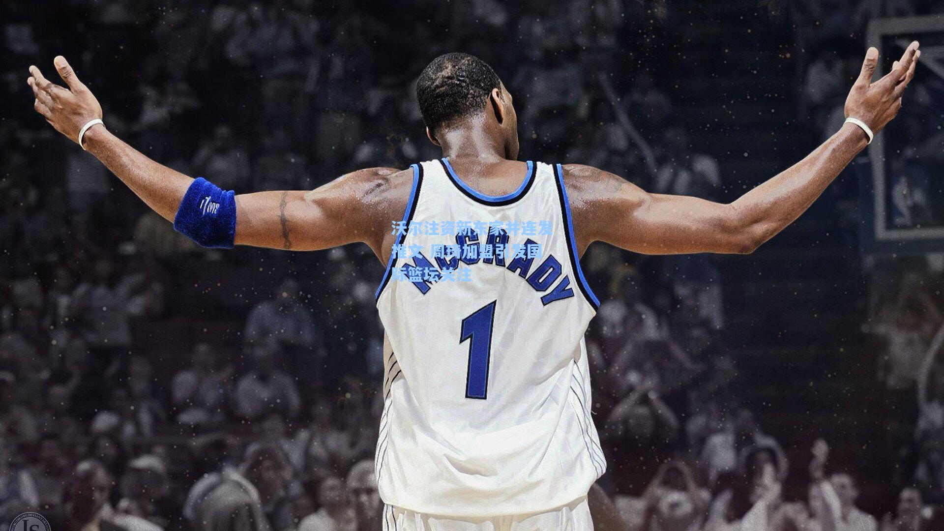 沃尔注资新东家并连发推文 周琦加盟引发国际篮坛关注