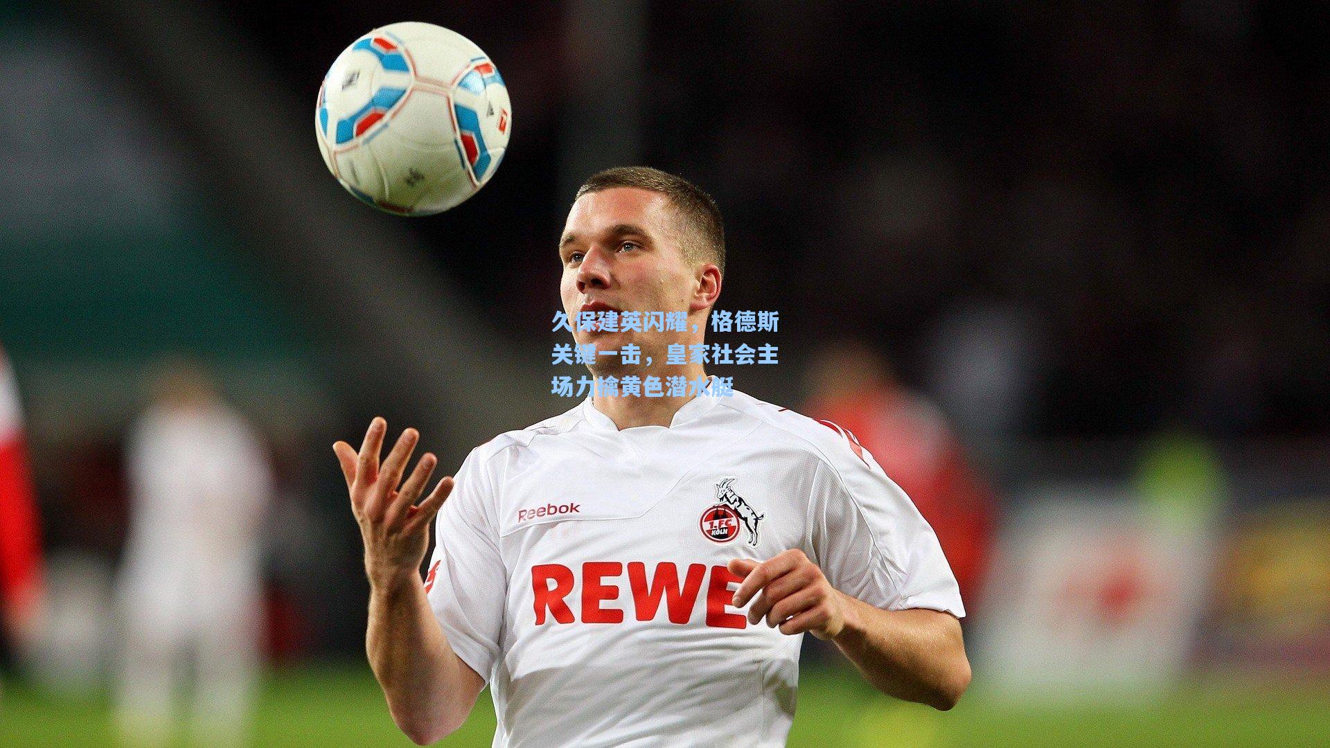 久保建英闪耀,格德斯关键一击,皇家社会主场力擒黄色潜水艇